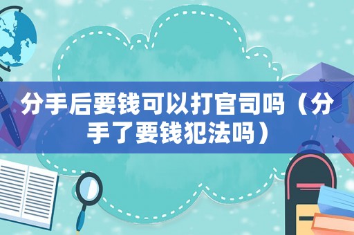 分手后要錢可以打官司嗎（分手了要錢犯法嗎）