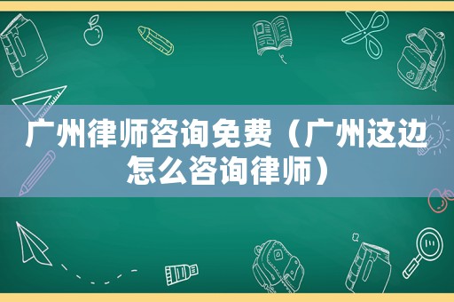 廣州律師咨詢免費（廣州這邊怎么咨詢律師）