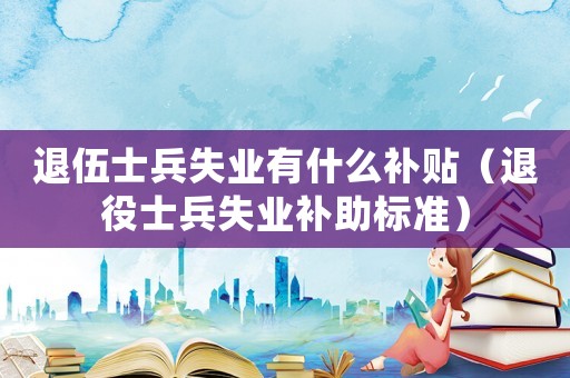 退伍士兵失業(yè)有什么補(bǔ)貼（退役士兵失業(yè)補(bǔ)助標(biāo)準(zhǔn)）