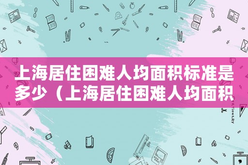 上海居住困難人均面積標準是多少（上海居住困難人均面積標準）