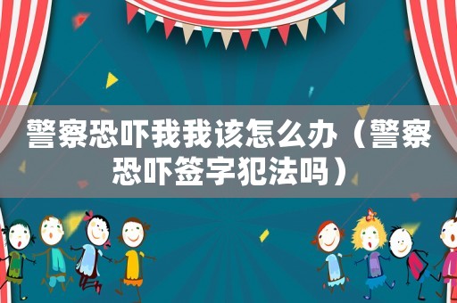 警察恐嚇我我該怎么辦（警察恐嚇簽字犯法嗎）