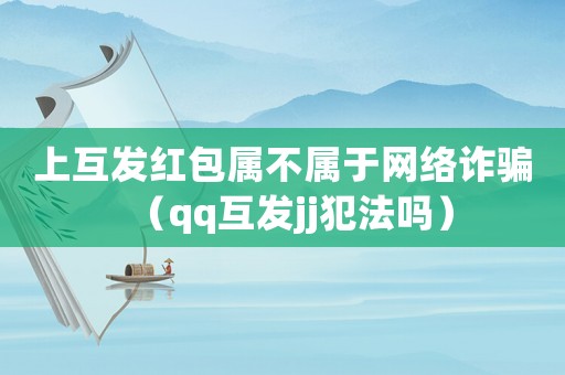 上互發(fā)紅包屬不屬于網(wǎng)絡(luò)詐騙（qq互發(fā)jj犯法嗎）