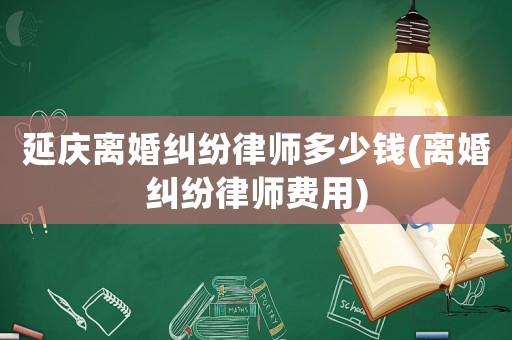 延慶離婚糾紛律師多少錢(離婚糾紛律師費用)