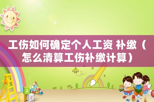 工傷如何確定個人工資 補繳（怎么清算工傷補繳計算）