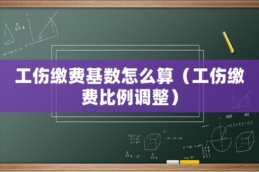 工傷繳費基數(shù)怎么算（工傷繳費比例調整）