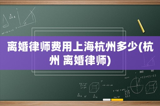 離婚律師費用上海杭州多少(杭州 離婚律師)