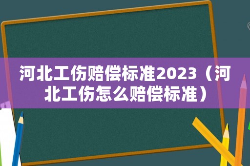 河北工傷賠償標準2023（河北工傷怎么賠償標準）