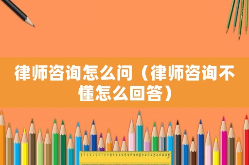 律師咨詢怎么問（律師咨詢不懂怎么回答）