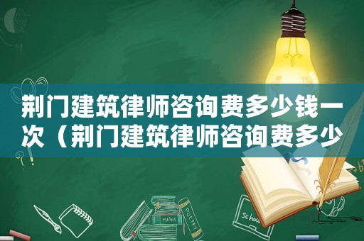 荊門建筑律師咨詢費(fèi)多少錢一次（荊門建筑律師咨詢費(fèi)多少）