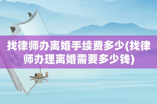 找律師辦離婚手續費多少(找律師辦理離婚需要多少錢)