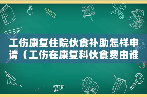 工傷康復住院伙食補助怎樣申請（工傷在康復科伙食費由誰出）