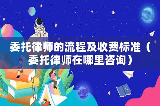 委托律師的流程及收費(fèi)標(biāo)準(zhǔn)（委托律師在哪里咨詢）