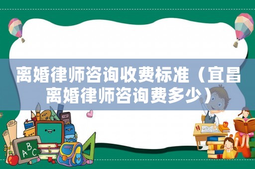 離婚律師咨詢收費標準（宜昌離婚律師咨詢費多少）