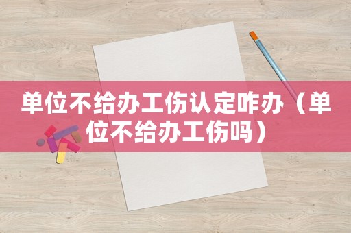 單位不給辦工傷認定咋辦（單位不給辦工傷嗎）