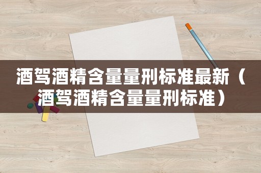 酒駕酒精含量量刑標準最新（酒駕酒精含量量刑標準）