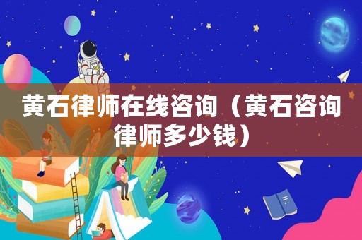 黃石律師在線咨詢（黃石咨詢律師多少錢）