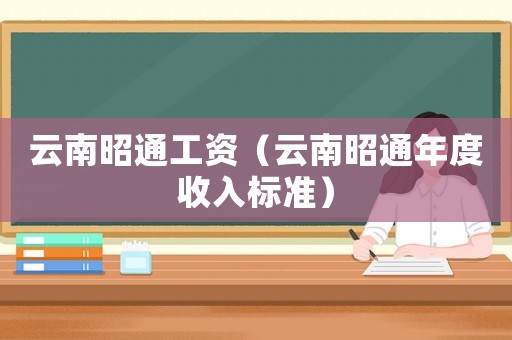 云南昭通工資（云南昭通年度收入標(biāo)準(zhǔn)）