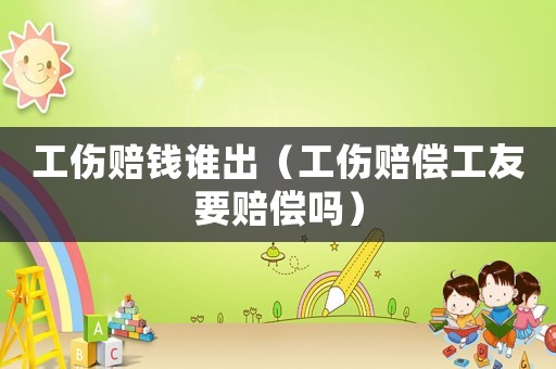 工傷賠錢(qián)誰(shuí)出（工傷賠償工友要賠償嗎）
