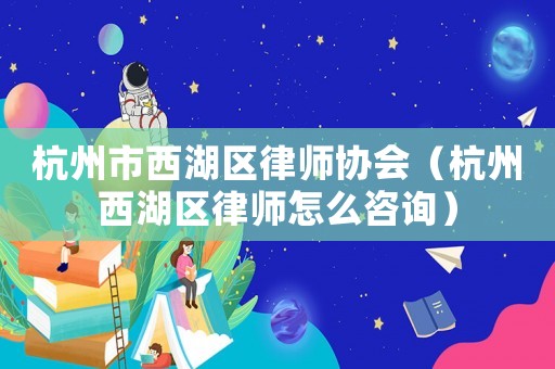 杭州市西湖區律師協會（杭州西湖區律師怎么咨詢）
