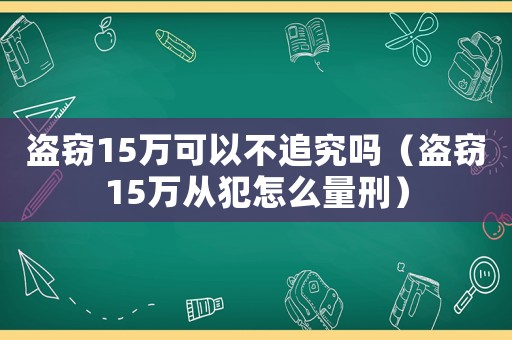 盜竊15萬可以不追究嗎（盜竊15萬從犯怎么量刑）