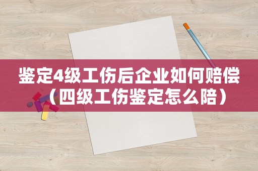 鑒定4級工傷后企業如何賠償（四級工傷鑒定怎么陪）