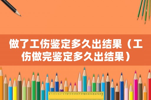 做了工傷鑒定多久出結果（工傷做完鑒定多久出結果）