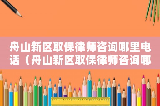 舟山新區取保律師咨詢哪里電話（舟山新區取保律師咨詢哪里）