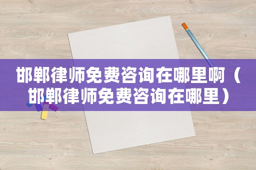 邯鄲律師免費咨詢在哪里啊（邯鄲律師免費咨詢在哪里）