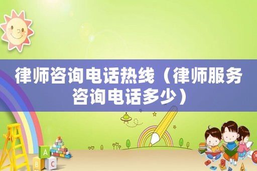 律師咨詢電話熱線（律師服務咨詢電話多少）