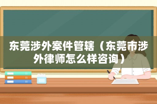 東莞涉外案件管轄（東莞市涉外律師怎么樣咨詢）