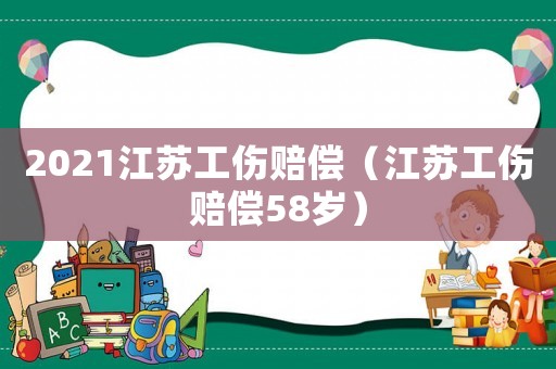 2021江蘇工傷賠償（江蘇工傷賠償58歲）