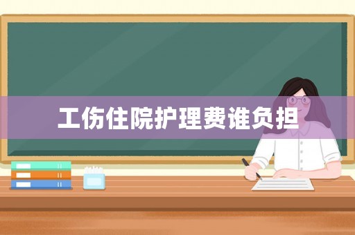 工傷住院護(hù)理費誰負(fù)擔(dān)