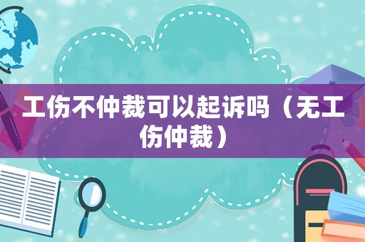 工傷不仲裁可以起訴嗎（無工傷仲裁）