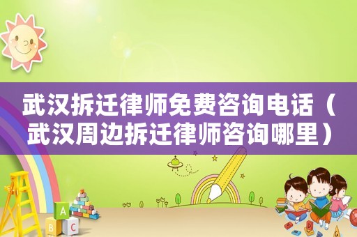 武漢拆遷律師免費咨詢電話（武漢周邊拆遷律師咨詢哪里）