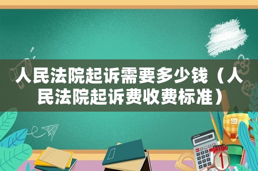 人民法院起訴需要多少錢（人民法院起訴費收費標準）