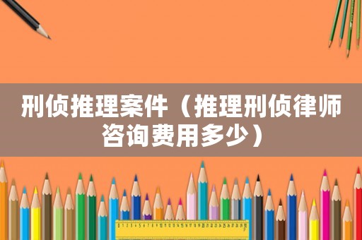 刑偵推理案件（推理刑偵律師咨詢費用多少）