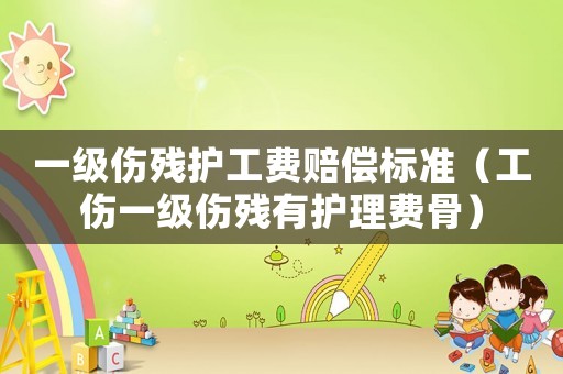 一級傷殘護工費賠償標準（工傷一級傷殘有護理費骨）