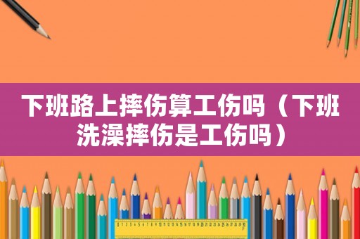 下班路上摔傷算工傷嗎（下班洗澡摔傷是工傷嗎）