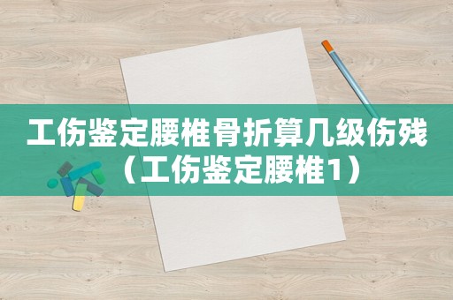 工傷鑒定腰椎骨折算幾級傷殘（工傷鑒定腰椎1）