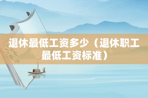 退休最低工資多少（退休職工最低工資標準）