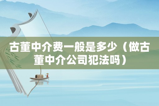 古董中介費一般是多少（做古董中介公司犯法嗎）