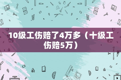 10級工傷賠了4萬多（十級工傷賠5萬）