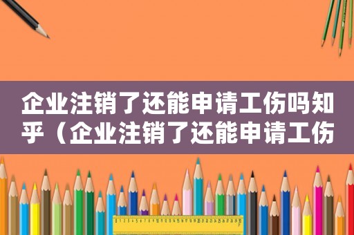 企業(yè)注銷了還能申請工傷嗎知乎（企業(yè)注銷了還能申請工傷嗎）