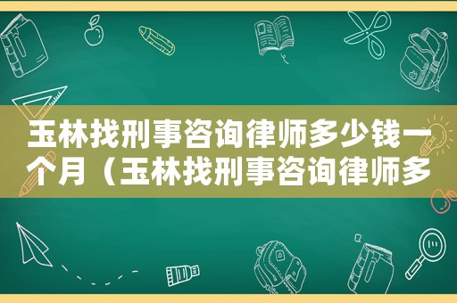玉林找刑事咨詢律師多少錢一個月（玉林找刑事咨詢律師多少錢）