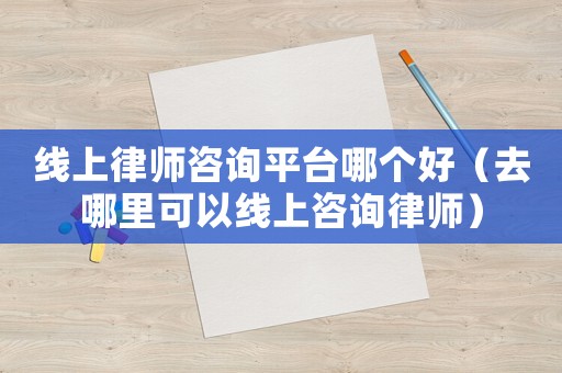 線上律師咨詢平臺(tái)哪個(gè)好（去哪里可以線上咨詢律師）