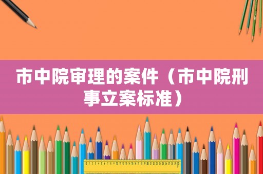 市中院審理的案件（市中院刑事立案標準）