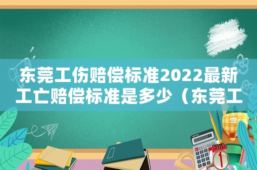 東莞工傷賠償標準2022最新工亡賠償標準是多少（東莞工傷賠償標準2015）