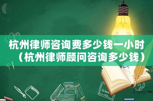 杭州律師咨詢費多少錢一小時（杭州律師顧問咨詢多少錢）