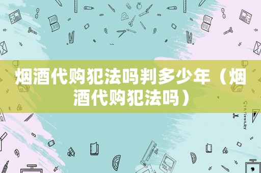 煙酒代購犯法嗎判多少年（煙酒代購犯法嗎）