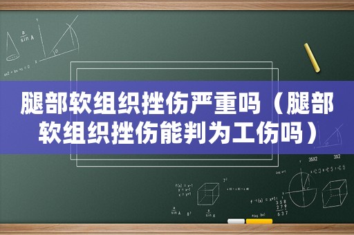 腿部軟組織挫傷嚴(yán)重嗎（腿部軟組織挫傷能判為工傷嗎）